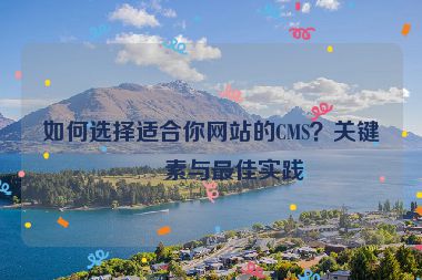 如何選擇適合你網(wǎng)站的CMS？關(guān)鍵因素與最佳實(shí)踐