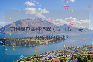 如何通過事件追蹤（Event Tracking）分析用戶互動？