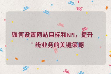 如何設(shè)置網(wǎng)站目標(biāo)和KPI，提升在線業(yè)務(wù)的關(guān)鍵策略