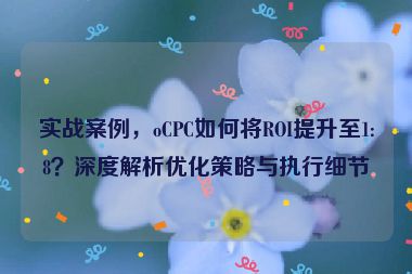 實戰(zhàn)案例，oCPC如何將ROI提升至1:8？深度解析優(yōu)化策略與執(zhí)行細節(jié)