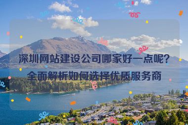 深圳網(wǎng)站建設(shè)公司哪家好一點(diǎn)呢？全面解析如何選擇優(yōu)質(zhì)服務(wù)商