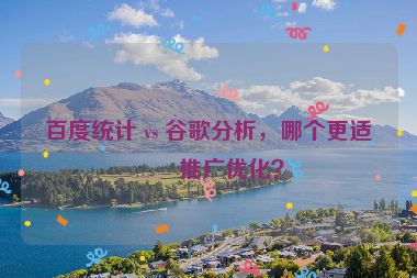 百度統(tǒng)計 vs 谷歌分析，哪個更適合推廣優(yōu)化？
