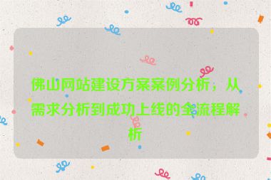 佛山網(wǎng)站建設(shè)方案案例分析，從需求分析到成功上線(xiàn)的全流程解析