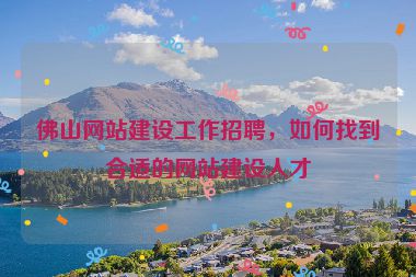 佛山網站建設工作招聘，如何找到合適的網站建設人才