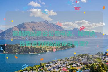 深圳網(wǎng)站建設(shè)公司電話，如何選擇靠譜的網(wǎng)站建設(shè)服務(wù)商？