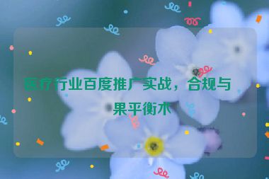 醫(yī)療行業(yè)百度推廣實戰(zhàn)，合規(guī)與效果平衡術(shù)