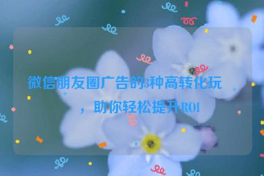 微信朋友圈廣告的3種高轉(zhuǎn)化玩法，助你輕松提升ROI