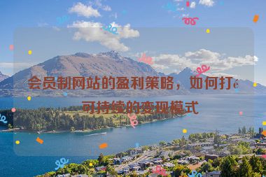 會(huì)員制網(wǎng)站的盈利策略，如何打造可持續(xù)的變現(xiàn)模式