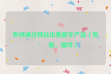 如何通過網(wǎng)站出售數(shù)字產(chǎn)品（如模板、插件）