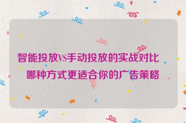 智能投放VS手動投放的實戰(zhàn)對比，哪種方式更適合你的廣告策略？
