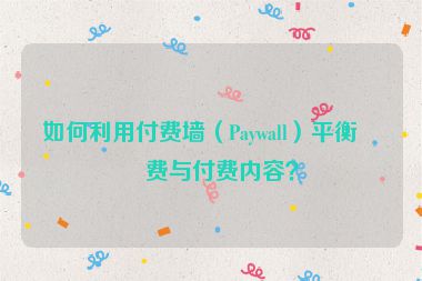 如何利用付費墻（Paywall）平衡免費與付費內(nèi)容？
