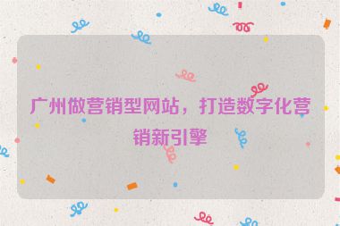 廣州做營銷型網(wǎng)站，打造數(shù)字化營銷新引擎