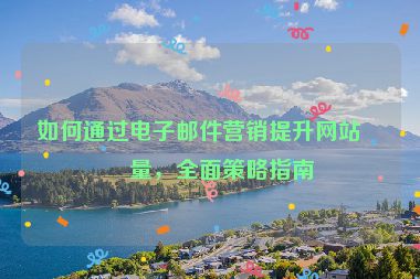 如何通過(guò)電子郵件營(yíng)銷提升網(wǎng)站流量，全面策略指南