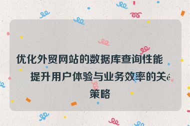 優(yōu)化外貿(mào)網(wǎng)站的數(shù)據(jù)庫查詢性能，提升用戶體驗(yàn)與業(yè)務(wù)效率的關(guān)鍵策略