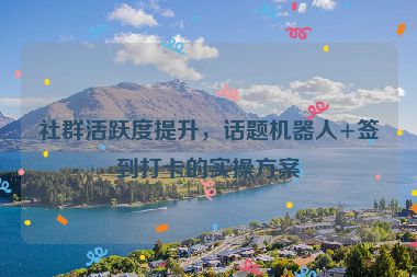 社群活躍度提升，話題機(jī)器人+簽到打卡的實操方案