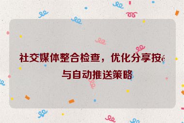 社交媒體整合檢查，優(yōu)化分享按鈕與自動推送策略
