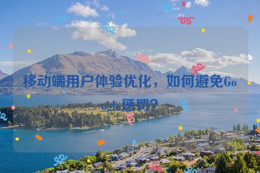 移動(dòng)端用戶體驗(yàn)優(yōu)化，如何避免Google懲罰？