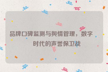 品牌口碑監(jiān)測與輿情管理，數(shù)字化時代的聲譽保衛(wèi)戰(zhàn)