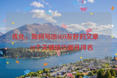 優(yōu)化，如何寫出SEO友好的文章？10個關(guān)鍵技巧提升排名