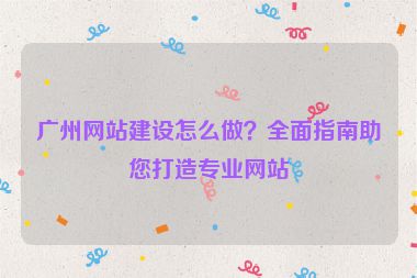 廣州網(wǎng)站建設(shè)怎么做？全面指南助您打造專業(yè)網(wǎng)站