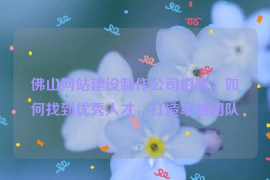 佛山網(wǎng)站建設(shè)制作公司招聘，如何找到優(yōu)秀人才，打造卓越團(tuán)隊(duì)