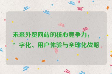未來(lái)外貿(mào)網(wǎng)站的核心競(jìng)爭(zhēng)力，數(shù)字化、用戶(hù)體驗(yàn)與全球化戰(zhàn)略