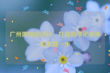 廣州做網(wǎng)站設(shè)計(jì)，打造數(shù)字化未來的關(guān)鍵一步