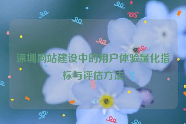 深圳網(wǎng)站建設(shè)中的用戶體驗量化指標(biāo)與評估方法