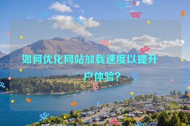 如何優(yōu)化網(wǎng)站加載速度以提升用戶體驗？