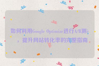 如何利用Google Optimize進行A/B測試，提升網(wǎng)站轉(zhuǎn)化率的完整指南
