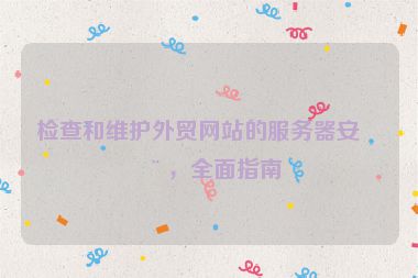 檢查和維護外貿(mào)網(wǎng)站的服務(wù)器安全，全面指南