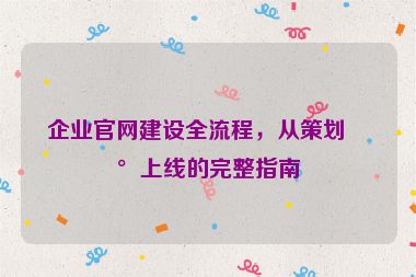企業(yè)官網(wǎng)建設(shè)全流程，從策劃到上線的完整指南