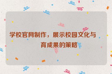 學(xué)校官網(wǎng)制作，展示校園文化與教育成果的策略