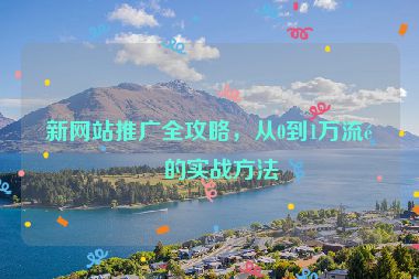 新網(wǎng)站推廣全攻略，從0到1萬流量的實(shí)戰(zhàn)方法