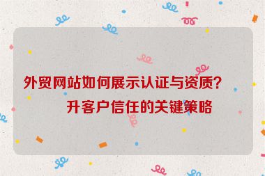 外貿網站如何展示認證與資質？提升客戶信任的關鍵策略