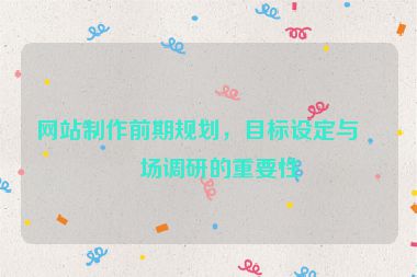 網(wǎng)站制作前期規(guī)劃，目標(biāo)設(shè)定與市場(chǎng)調(diào)研的重要性