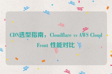 CDN選型指南，Cloudflare vs AWS CloudFront 性能對(duì)比