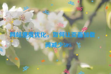 網(wǎng)站速度優(yōu)化，如何讓頁面加載時間減少50%
