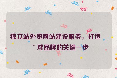 獨立站外貿(mào)網(wǎng)站建設(shè)服務(wù)，打造全球品牌的關(guān)鍵一步