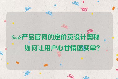 SaaS產(chǎn)品官網(wǎng)的定價頁設計奧秘，如何讓用戶心甘情愿買單？