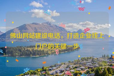 佛山網站建設電話，打造企業(yè)線上門戶的關鍵一步