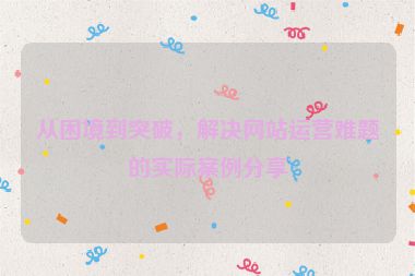 從困境到突破，解決網(wǎng)站運(yùn)營難題的實(shí)際案例分享