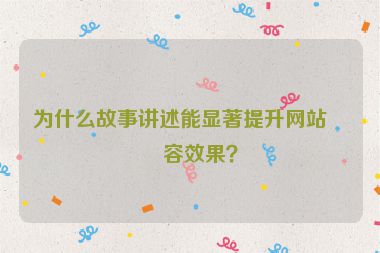 為什么故事講述能顯著提升網(wǎng)站內(nèi)容效果？