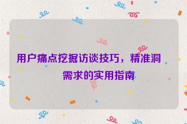 用戶痛點挖掘訪談技巧，精準洞察需求的實用指南