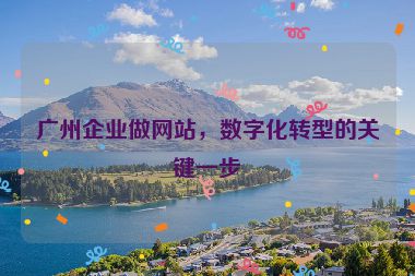 廣州企業(yè)做網(wǎng)站，數(shù)字化轉(zhuǎn)型的關鍵一步