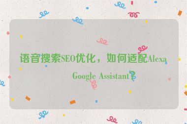 語音搜索SEO優(yōu)化，如何適配Alexa和Google Assistant？