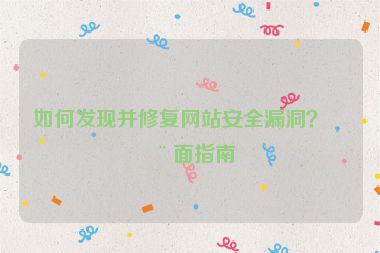 如何發(fā)現(xiàn)并修復(fù)網(wǎng)站安全漏洞？全面指南