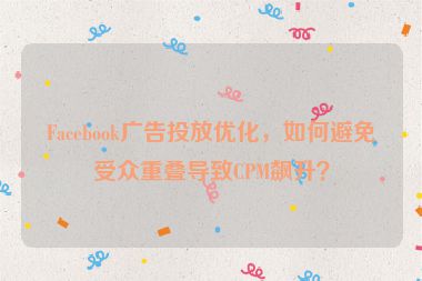 Facebook廣告投放優(yōu)化，如何避免受眾重疊導(dǎo)致CPM飆升？