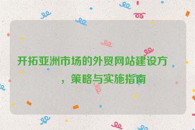 開拓亞洲市場的外貿(mào)網(wǎng)站建設(shè)方案，策略與實施指南