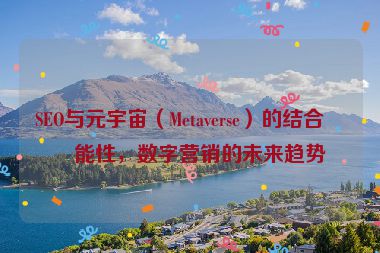 SEO與元宇宙（Metaverse）的結(jié)合可能性，數(shù)字營銷的未來趨勢(shì)